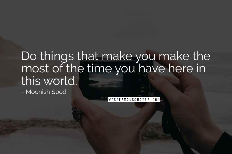 Moonish Sood Quotes: Do things that make you make the most of the time you have here in this world.