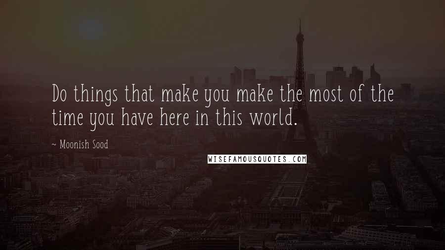 Moonish Sood Quotes: Do things that make you make the most of the time you have here in this world.