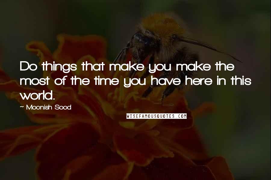 Moonish Sood Quotes: Do things that make you make the most of the time you have here in this world.