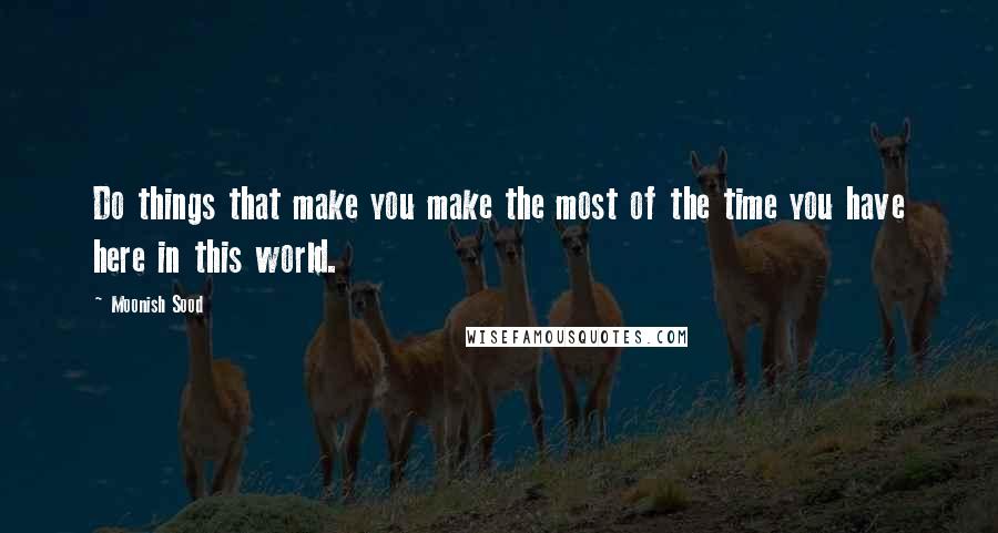Moonish Sood Quotes: Do things that make you make the most of the time you have here in this world.
