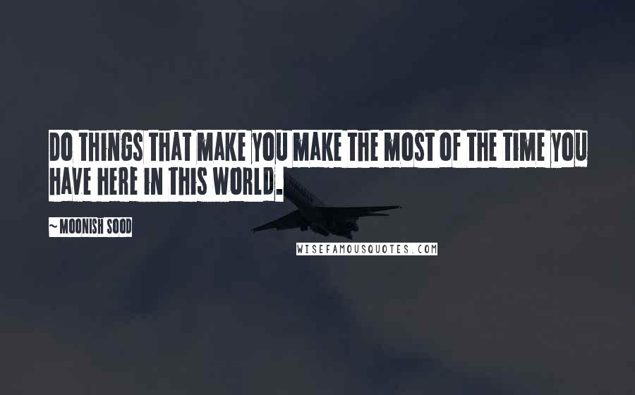 Moonish Sood Quotes: Do things that make you make the most of the time you have here in this world.