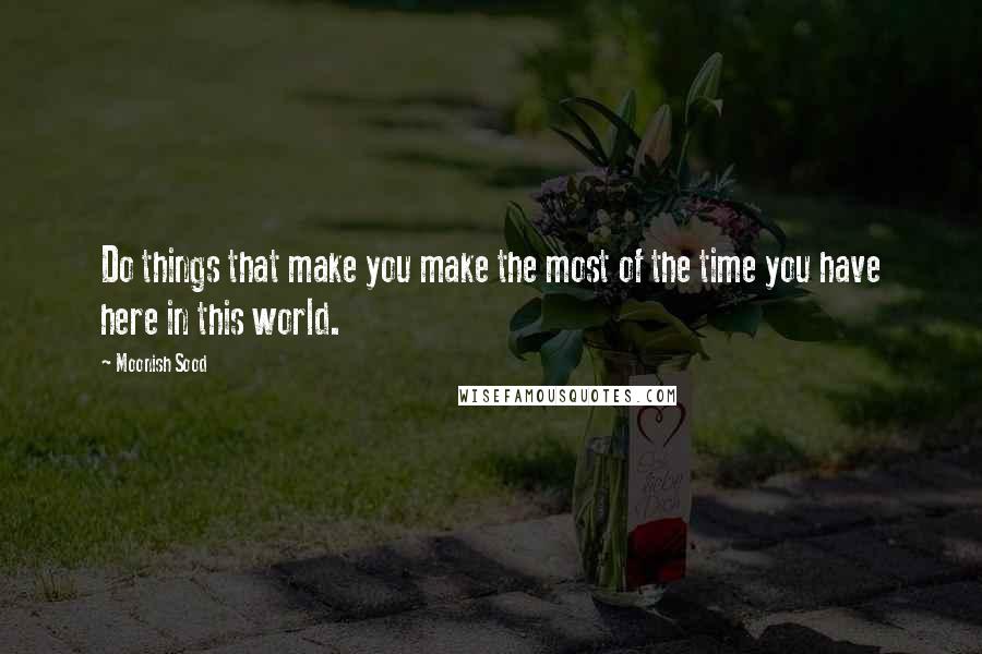 Moonish Sood Quotes: Do things that make you make the most of the time you have here in this world.