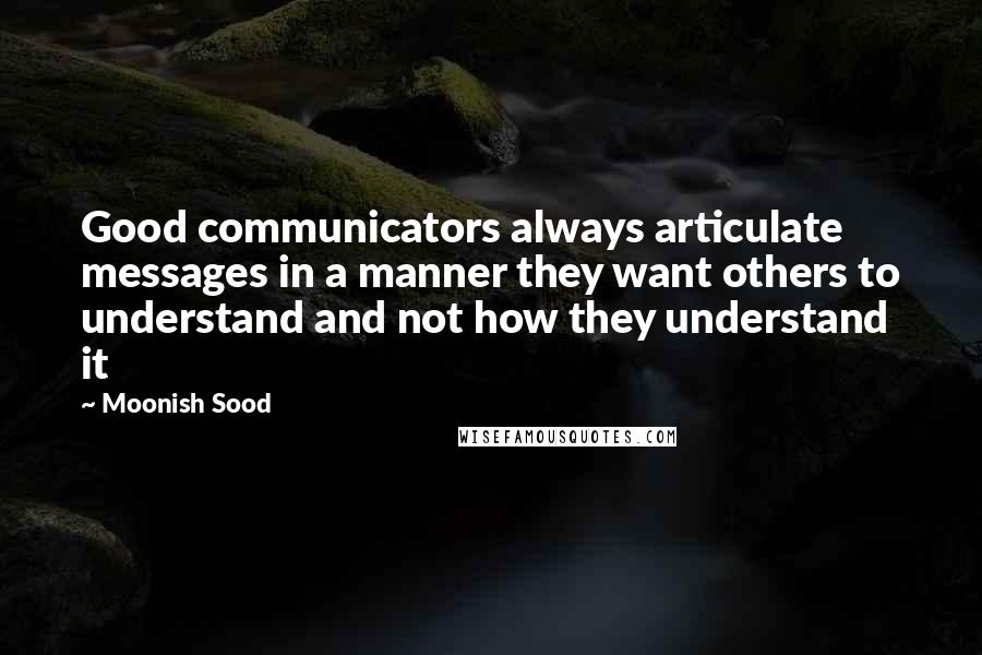 Moonish Sood Quotes: Good communicators always articulate messages in a manner they want others to understand and not how they understand it