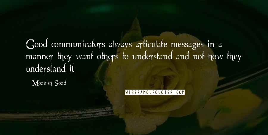 Moonish Sood Quotes: Good communicators always articulate messages in a manner they want others to understand and not how they understand it