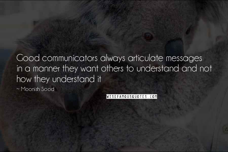 Moonish Sood Quotes: Good communicators always articulate messages in a manner they want others to understand and not how they understand it