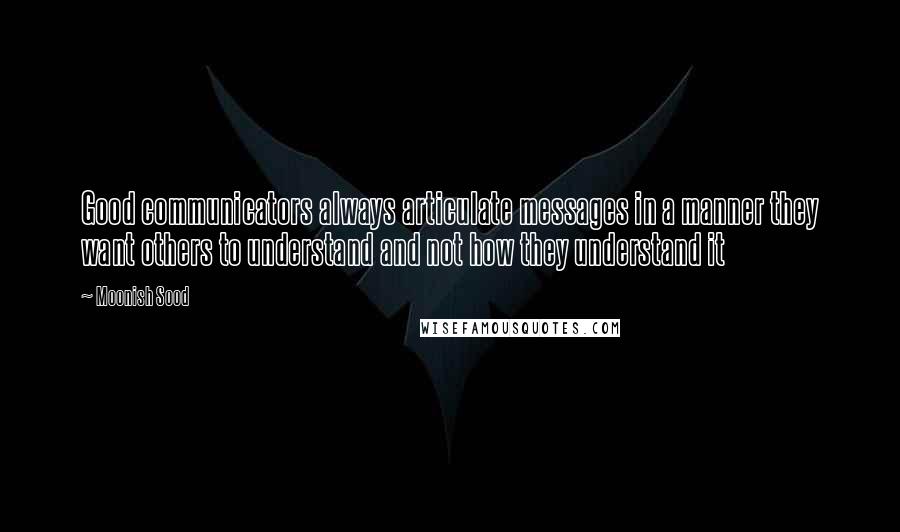 Moonish Sood Quotes: Good communicators always articulate messages in a manner they want others to understand and not how they understand it