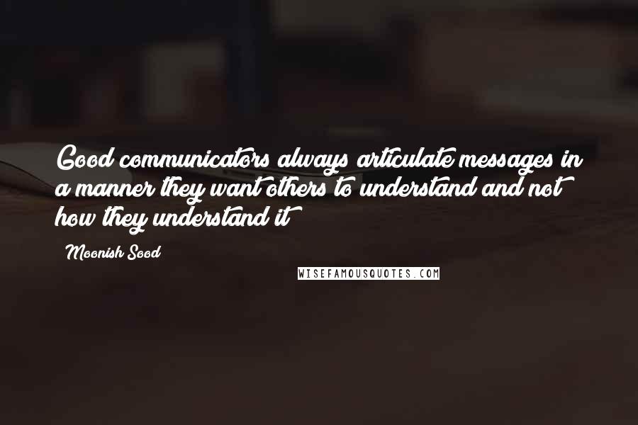 Moonish Sood Quotes: Good communicators always articulate messages in a manner they want others to understand and not how they understand it