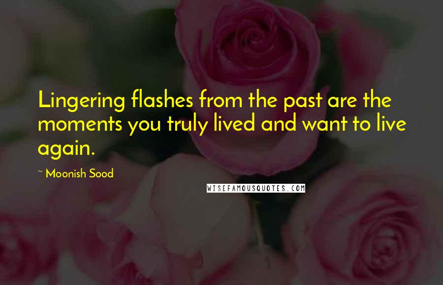 Moonish Sood Quotes: Lingering flashes from the past are the moments you truly lived and want to live again.