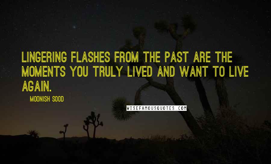 Moonish Sood Quotes: Lingering flashes from the past are the moments you truly lived and want to live again.