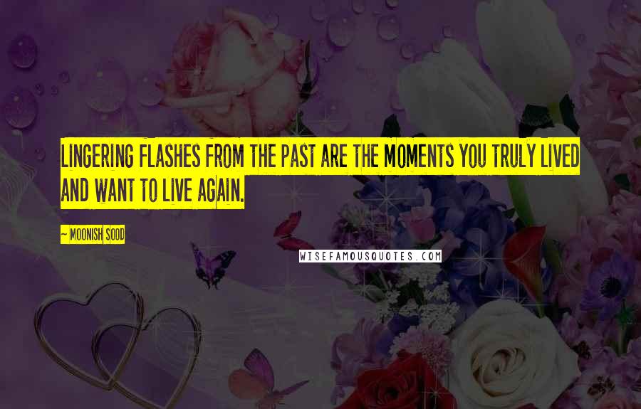 Moonish Sood Quotes: Lingering flashes from the past are the moments you truly lived and want to live again.
