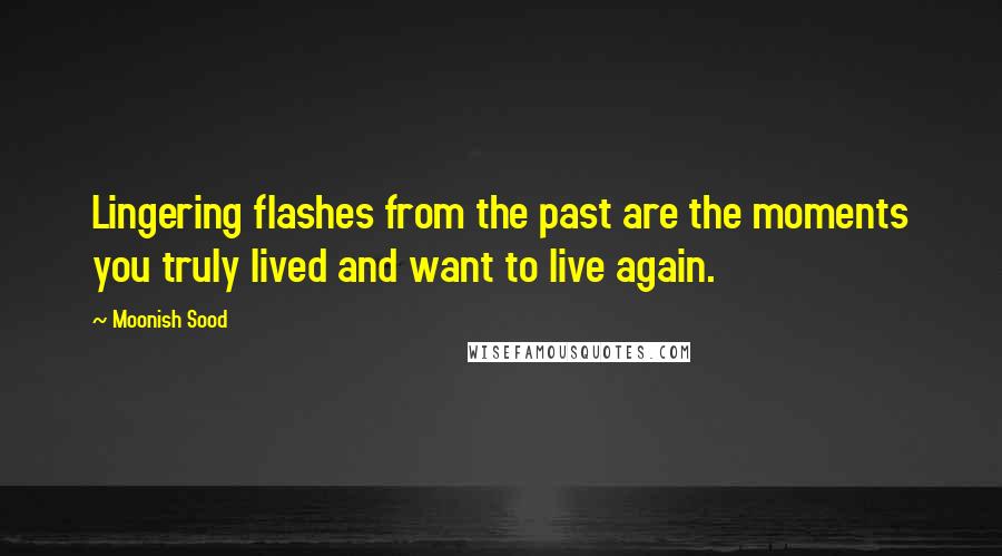 Moonish Sood Quotes: Lingering flashes from the past are the moments you truly lived and want to live again.