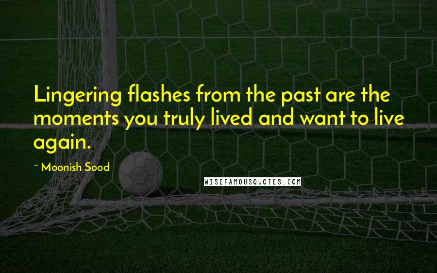 Moonish Sood Quotes: Lingering flashes from the past are the moments you truly lived and want to live again.