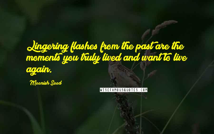 Moonish Sood Quotes: Lingering flashes from the past are the moments you truly lived and want to live again.