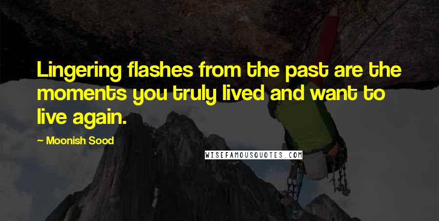 Moonish Sood Quotes: Lingering flashes from the past are the moments you truly lived and want to live again.