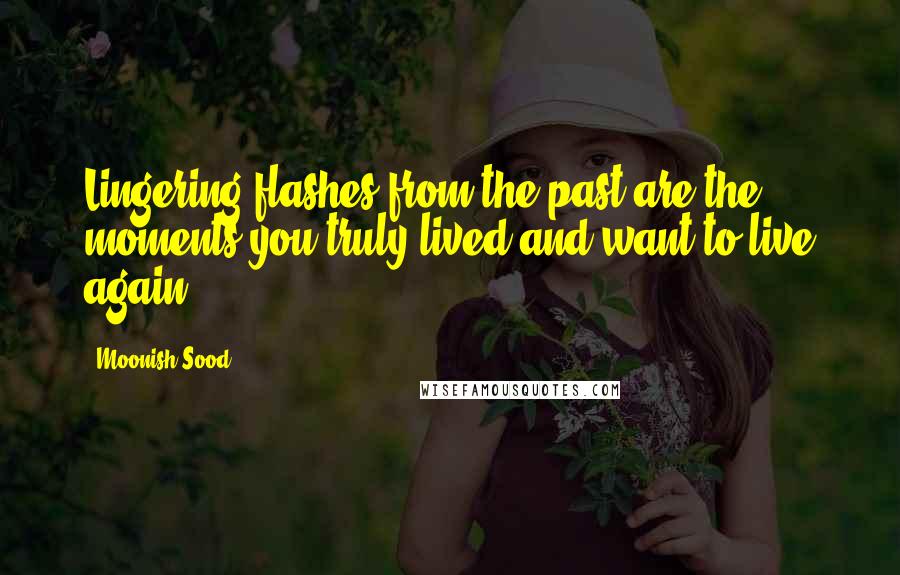 Moonish Sood Quotes: Lingering flashes from the past are the moments you truly lived and want to live again.