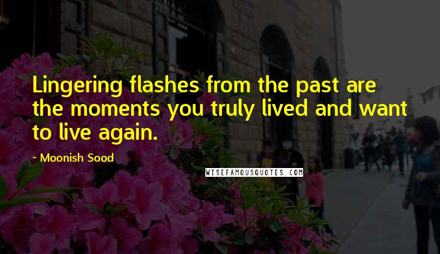 Moonish Sood Quotes: Lingering flashes from the past are the moments you truly lived and want to live again.