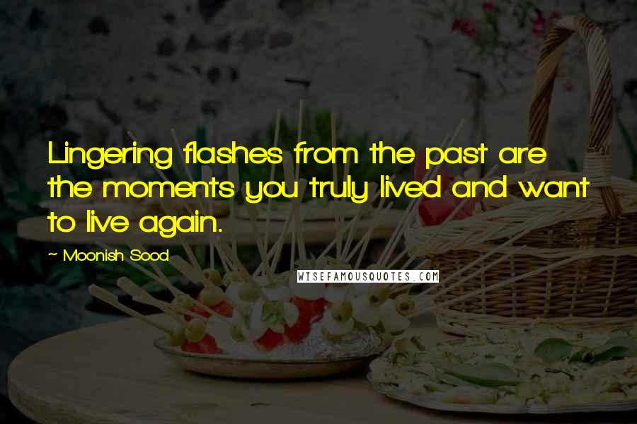 Moonish Sood Quotes: Lingering flashes from the past are the moments you truly lived and want to live again.