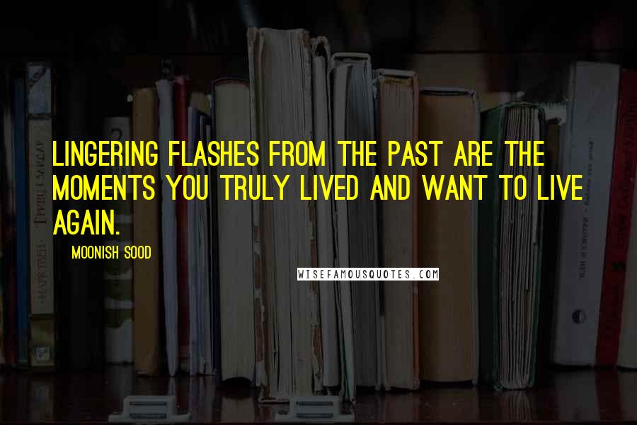 Moonish Sood Quotes: Lingering flashes from the past are the moments you truly lived and want to live again.