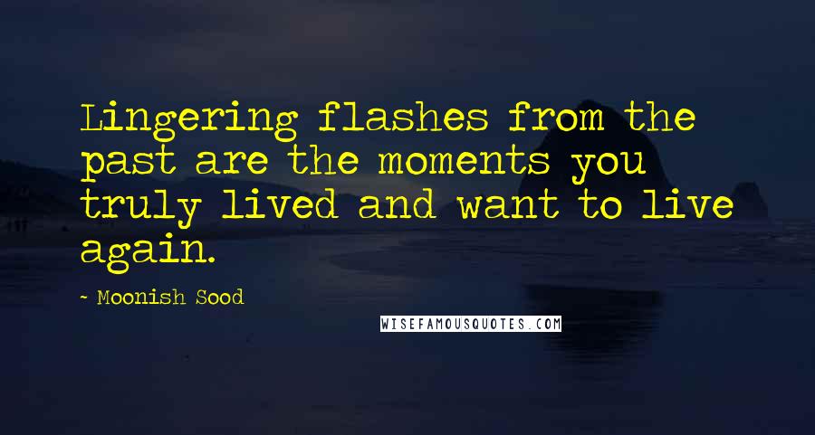 Moonish Sood Quotes: Lingering flashes from the past are the moments you truly lived and want to live again.