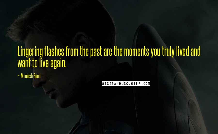 Moonish Sood Quotes: Lingering flashes from the past are the moments you truly lived and want to live again.