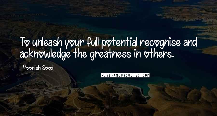 Moonish Sood Quotes: To unleash your full potential recognise and acknowledge the greatness in others.