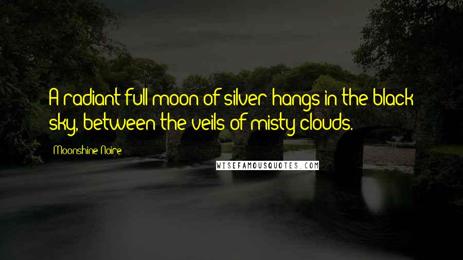 Moonshine Noire Quotes: A radiant full moon of silver hangs in the black sky, between the veils of misty clouds.