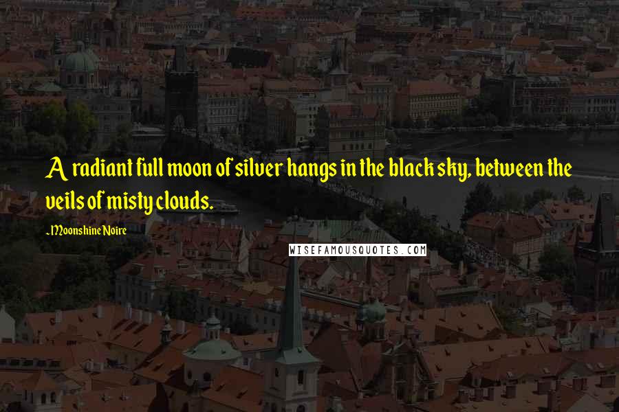 Moonshine Noire Quotes: A radiant full moon of silver hangs in the black sky, between the veils of misty clouds.