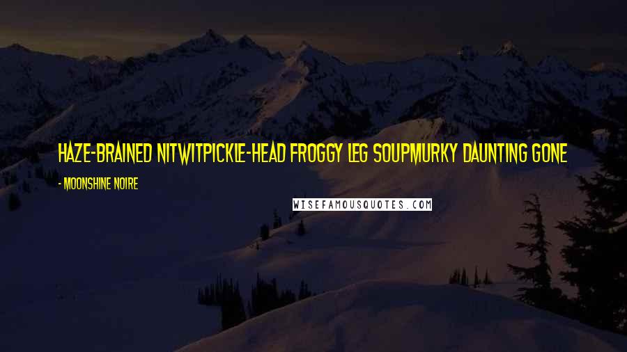 Moonshine Noire Quotes: haze-brained nitwitpickle-head froggy leg soupmurky daunting gone