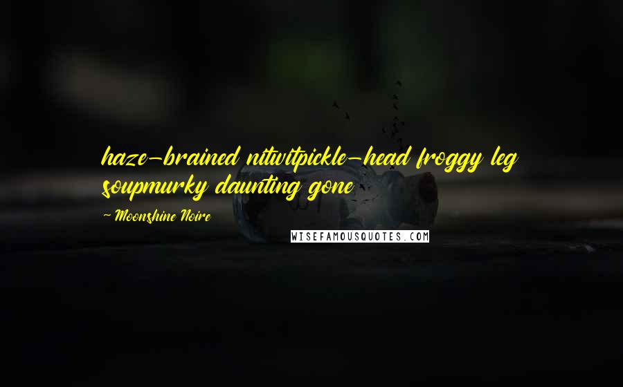 Moonshine Noire Quotes: haze-brained nitwitpickle-head froggy leg soupmurky daunting gone