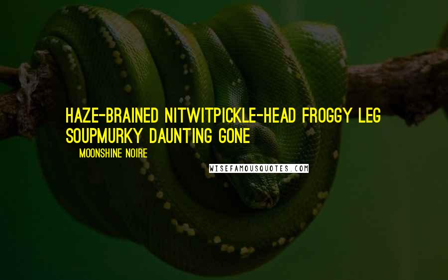 Moonshine Noire Quotes: haze-brained nitwitpickle-head froggy leg soupmurky daunting gone