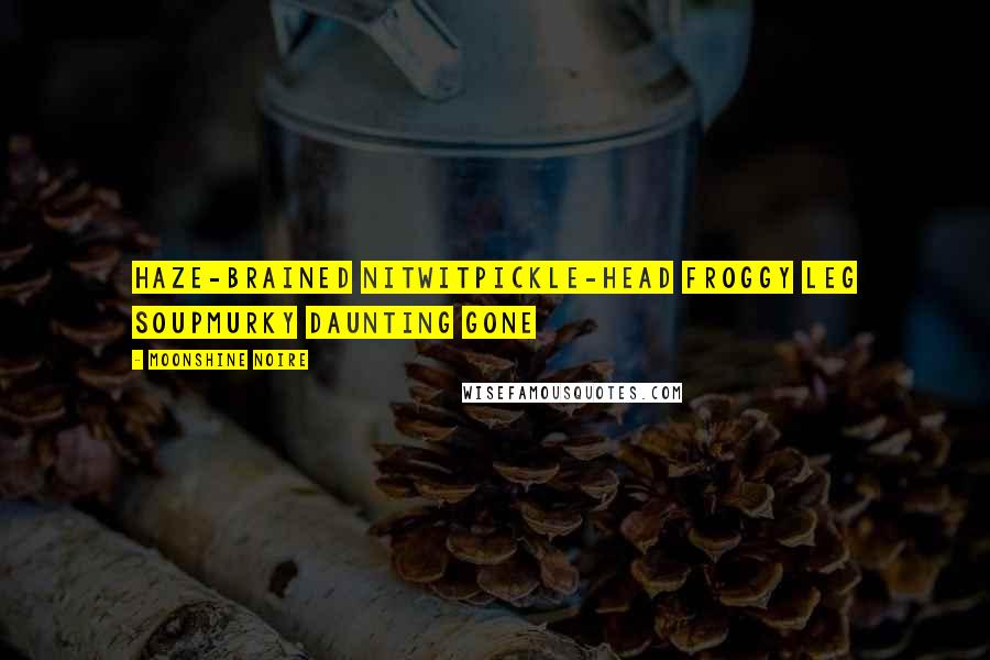 Moonshine Noire Quotes: haze-brained nitwitpickle-head froggy leg soupmurky daunting gone