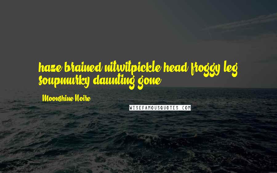 Moonshine Noire Quotes: haze-brained nitwitpickle-head froggy leg soupmurky daunting gone