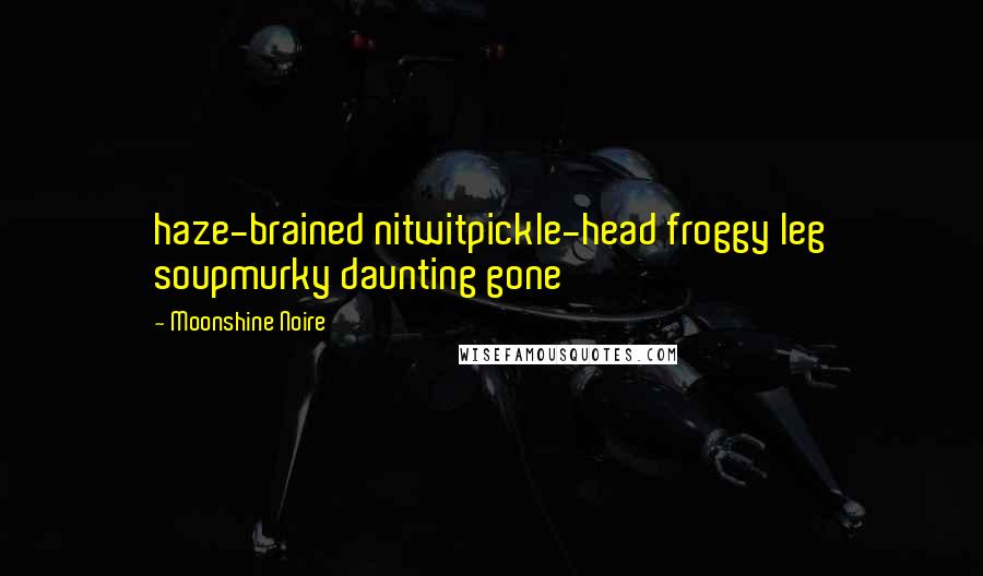 Moonshine Noire Quotes: haze-brained nitwitpickle-head froggy leg soupmurky daunting gone