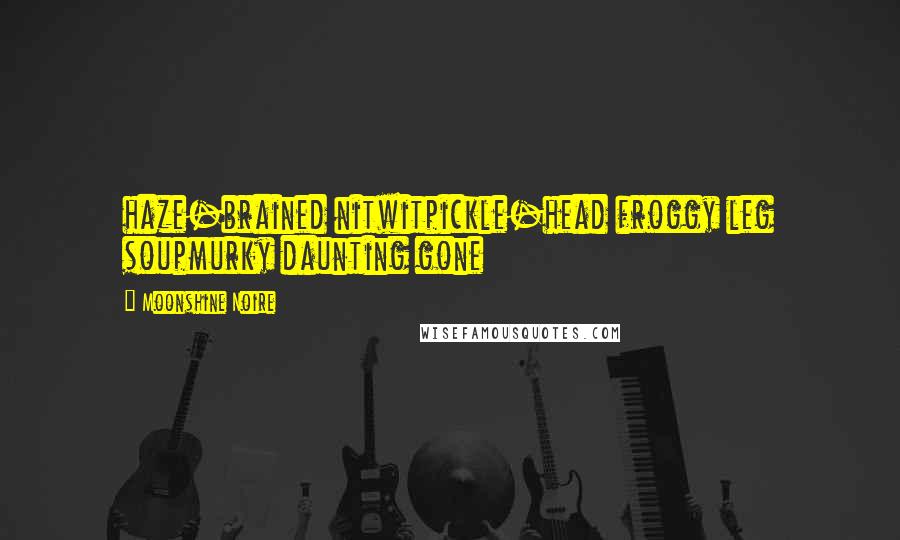 Moonshine Noire Quotes: haze-brained nitwitpickle-head froggy leg soupmurky daunting gone