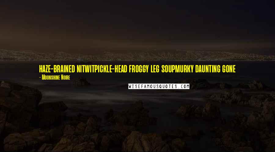 Moonshine Noire Quotes: haze-brained nitwitpickle-head froggy leg soupmurky daunting gone