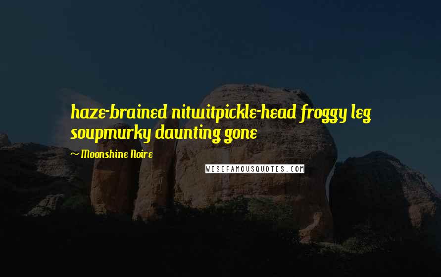 Moonshine Noire Quotes: haze-brained nitwitpickle-head froggy leg soupmurky daunting gone