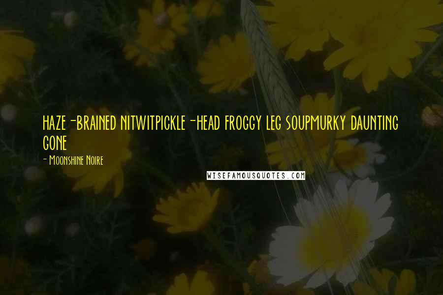Moonshine Noire Quotes: haze-brained nitwitpickle-head froggy leg soupmurky daunting gone
