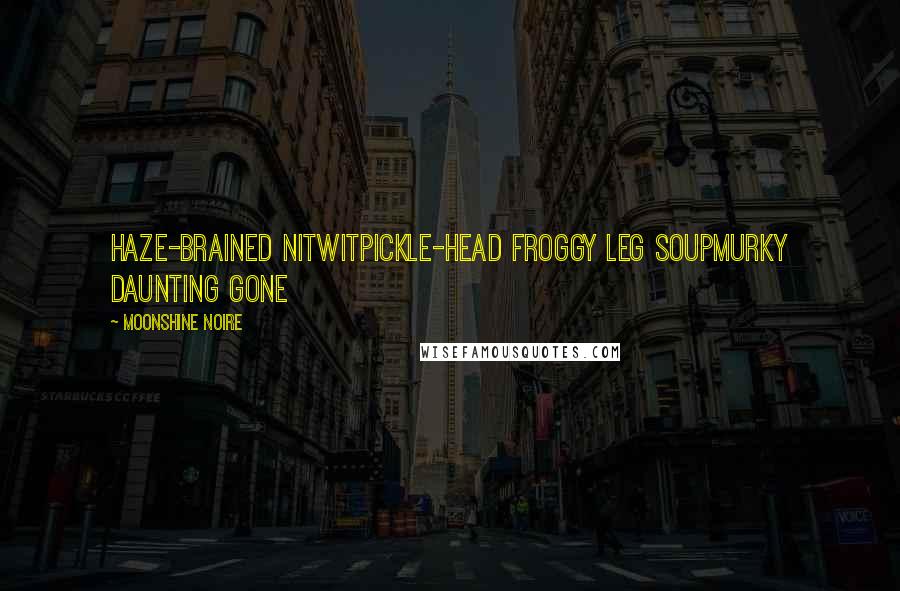 Moonshine Noire Quotes: haze-brained nitwitpickle-head froggy leg soupmurky daunting gone
