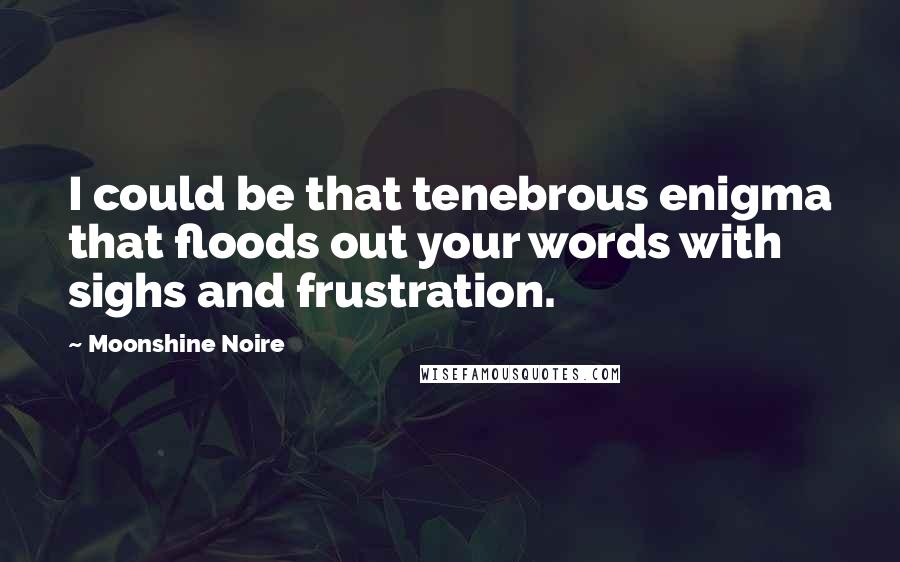 Moonshine Noire Quotes: I could be that tenebrous enigma that floods out your words with sighs and frustration.