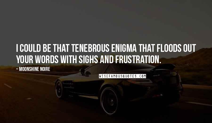 Moonshine Noire Quotes: I could be that tenebrous enigma that floods out your words with sighs and frustration.
