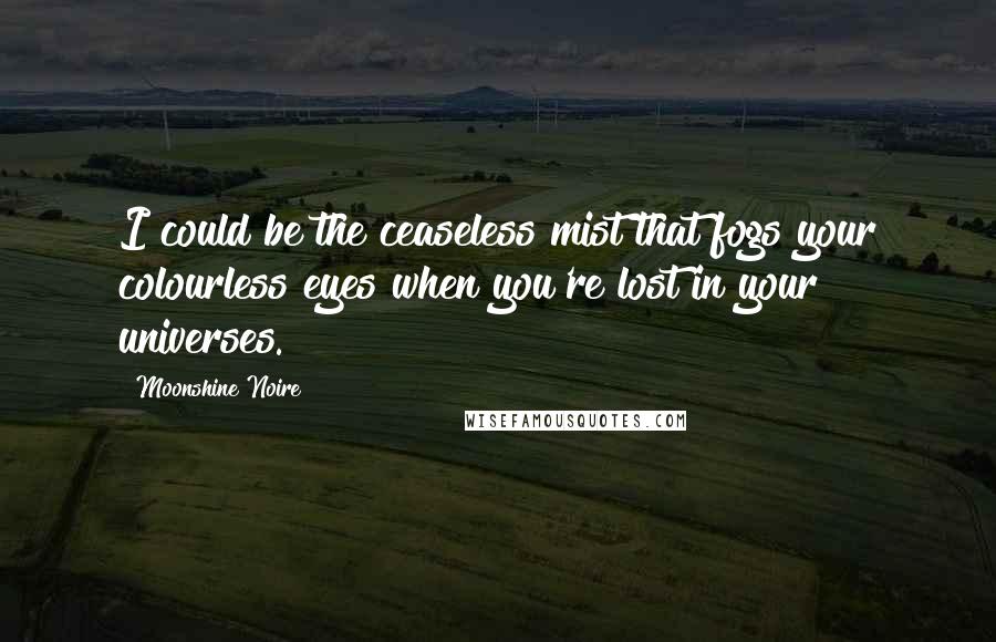 Moonshine Noire Quotes: I could be the ceaseless mist that fogs your colourless eyes when you're lost in your universes.