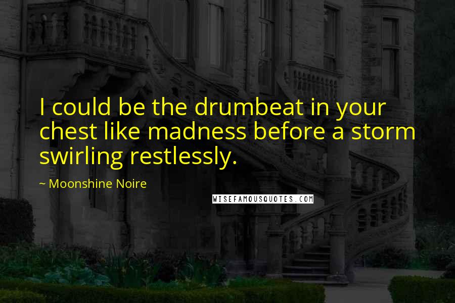 Moonshine Noire Quotes: I could be the drumbeat in your chest like madness before a storm swirling restlessly.