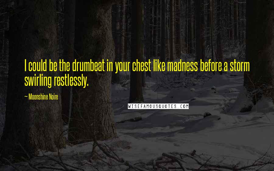 Moonshine Noire Quotes: I could be the drumbeat in your chest like madness before a storm swirling restlessly.