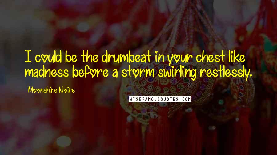 Moonshine Noire Quotes: I could be the drumbeat in your chest like madness before a storm swirling restlessly.