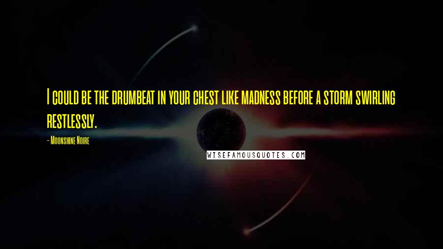 Moonshine Noire Quotes: I could be the drumbeat in your chest like madness before a storm swirling restlessly.