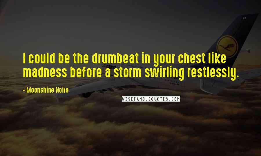 Moonshine Noire Quotes: I could be the drumbeat in your chest like madness before a storm swirling restlessly.