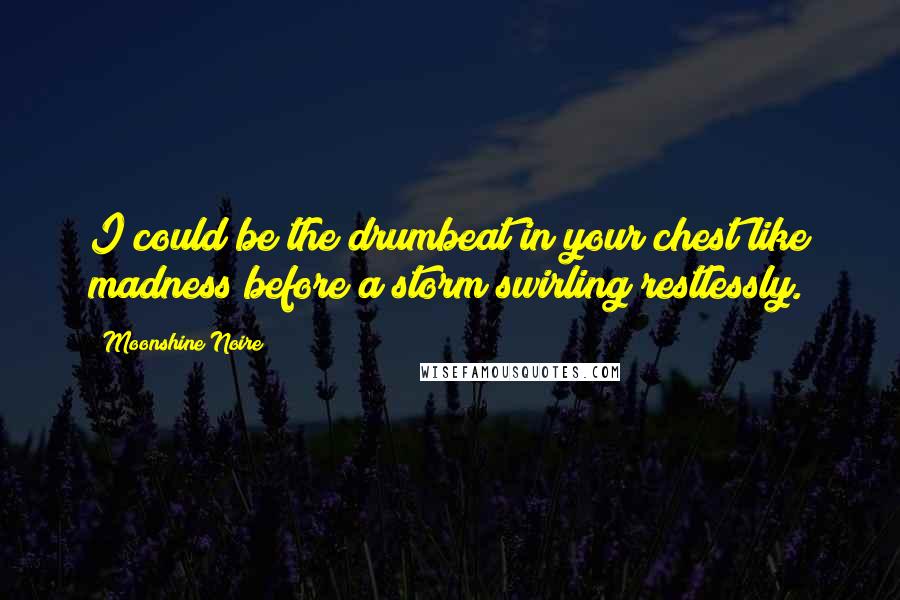 Moonshine Noire Quotes: I could be the drumbeat in your chest like madness before a storm swirling restlessly.