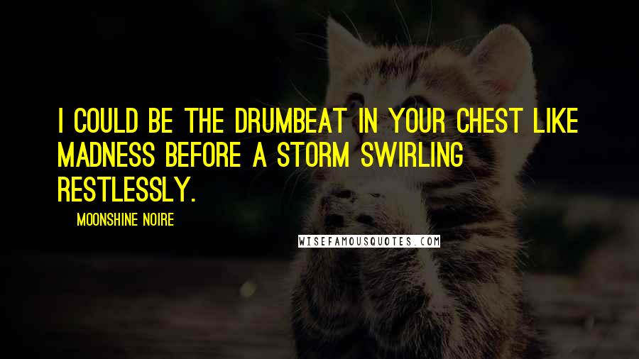 Moonshine Noire Quotes: I could be the drumbeat in your chest like madness before a storm swirling restlessly.