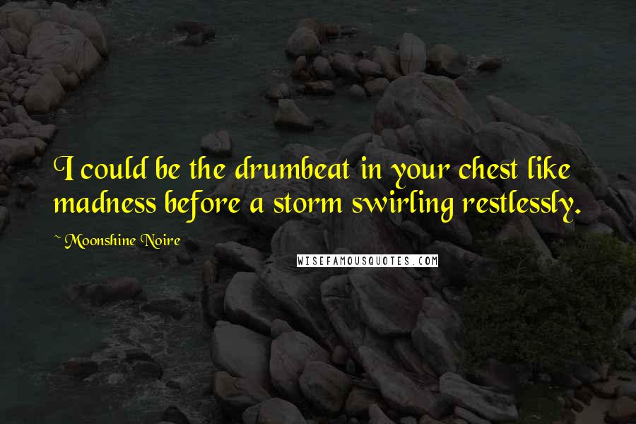 Moonshine Noire Quotes: I could be the drumbeat in your chest like madness before a storm swirling restlessly.