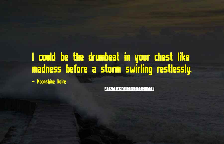 Moonshine Noire Quotes: I could be the drumbeat in your chest like madness before a storm swirling restlessly.
